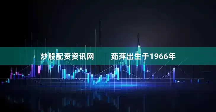 炒股配资资讯网        茹萍出生于1966年