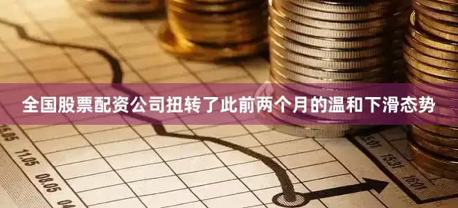 全国股票配资公司扭转了此前两个月的温和下滑态势