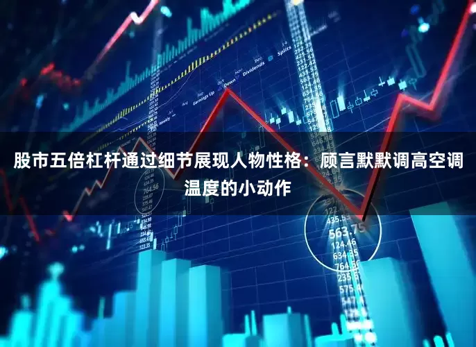 股市五倍杠杆通过细节展现人物性格：顾言默默调高空调温度的小动作