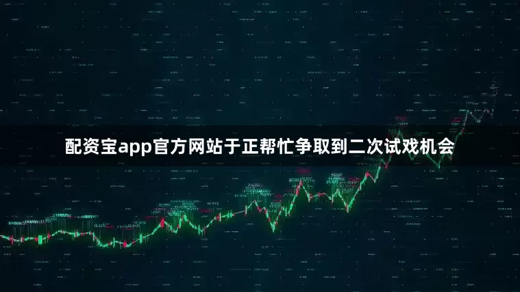 配资宝app官方网站于正帮忙争取到二次试戏机会