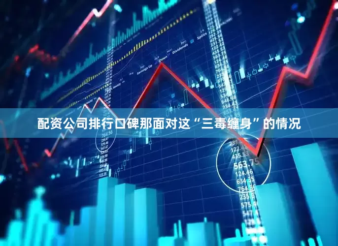 配资公司排行口碑那面对这“三毒缠身”的情况