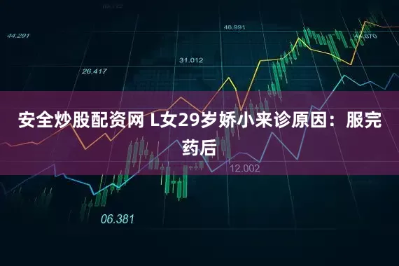 安全炒股配资网 L女29岁娇小来诊原因:服完药后