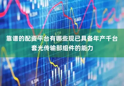 靠谱的配资平台有哪些现已具备年产千台套光传输部组件的能力