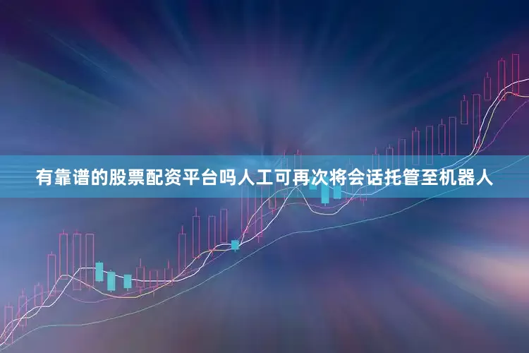 有靠谱的股票配资平台吗人工可再次将会话托管至机器人