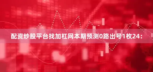 配资炒股平台找加杠网本期预测0路出号1枚24：