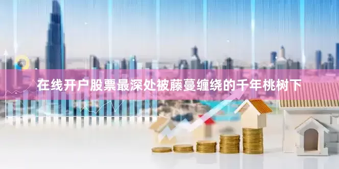 在线开户股票最深处被藤蔓缠绕的千年桃树下