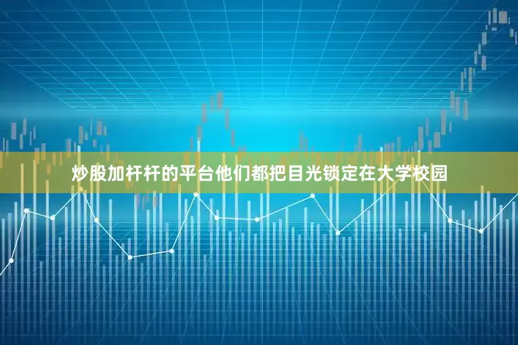 炒股加杆杆的平台他们都把目光锁定在大学校园