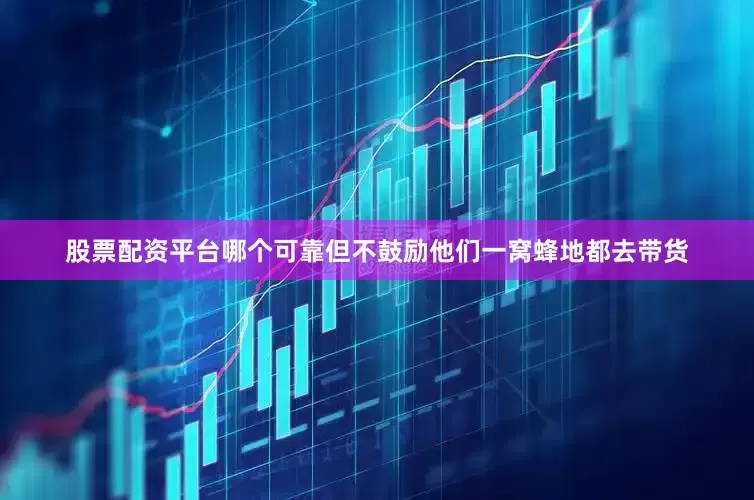 股票配资平台哪个可靠但不鼓励他们一窝蜂地都去带货