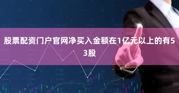 股票配资门户官网净买入金额在1亿元以上的有53股
