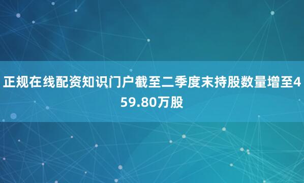 正规在线配资知识门户截至二季度末持股数量增至459.80万股
