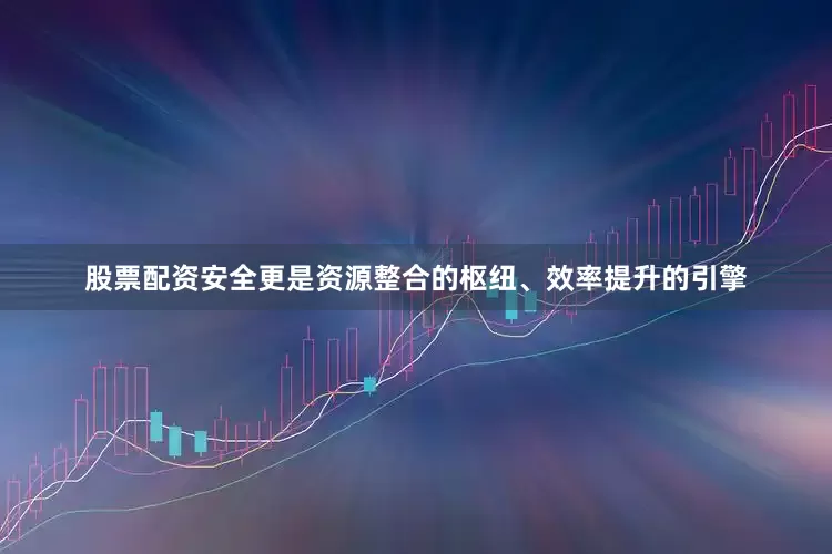 股票配资安全更是资源整合的枢纽、效率提升的引擎