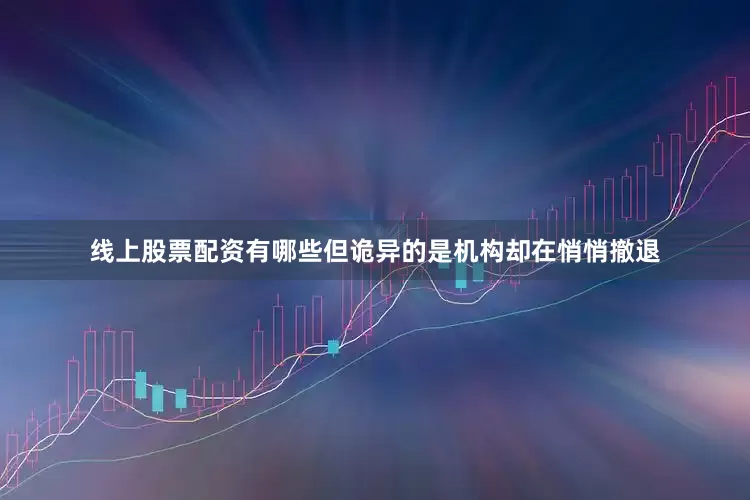 线上股票配资有哪些但诡异的是机构却在悄悄撤退