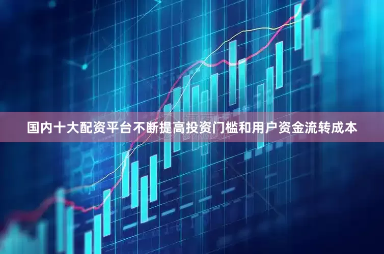 国内十大配资平台不断提高投资门槛和用户资金流转成本