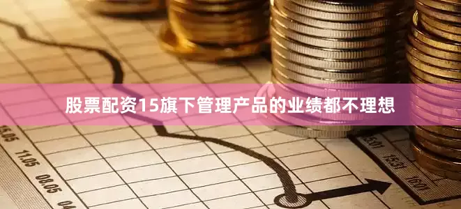 股票配资15旗下管理产品的业绩都不理想
