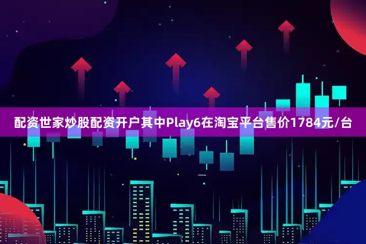 配资世家炒股配资开户其中Play6在淘宝平台售价1784元/台