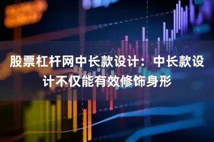 股票杠杆网中长款设计：中长款设计不仅能有效修饰身形