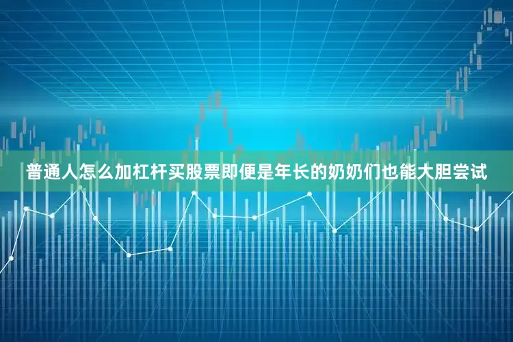 普通人怎么加杠杆买股票即便是年长的奶奶们也能大胆尝试