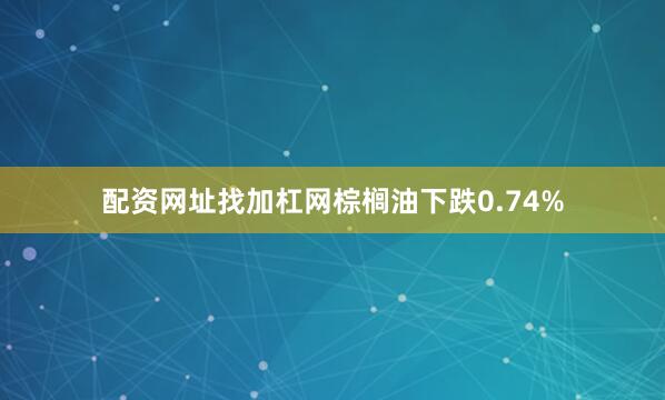 配资网址找加杠网棕榈油下跌0.74%