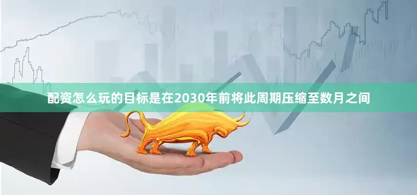 配资怎么玩的目标是在2030年前将此周期压缩至数月之间