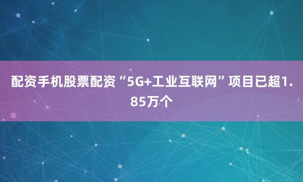配资手机股票配资“5G+工业互联网”项目已超1.85万个