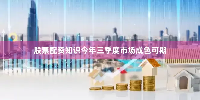 股票配资知识今年三季度市场成色可期