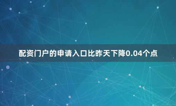 配资门户的申请入口比昨天下降0.04个点