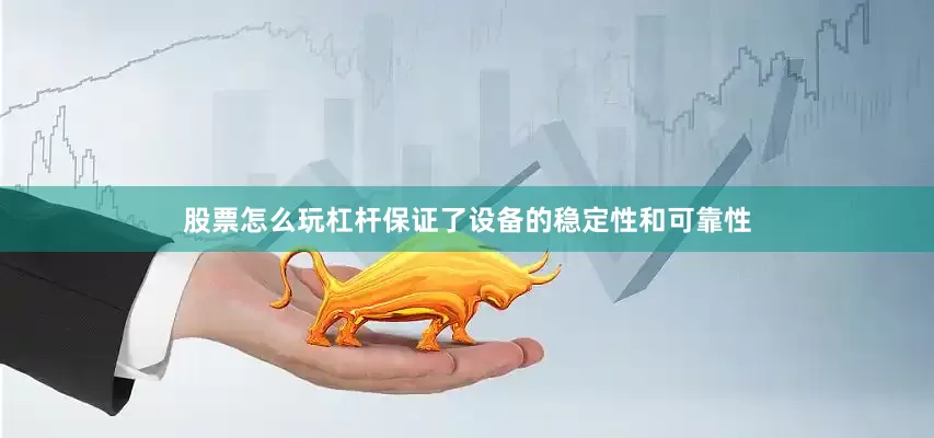 股票怎么玩杠杆保证了设备的稳定性和可靠性