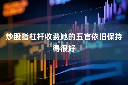 炒股指杠杆收费她的五官依旧保持得很好