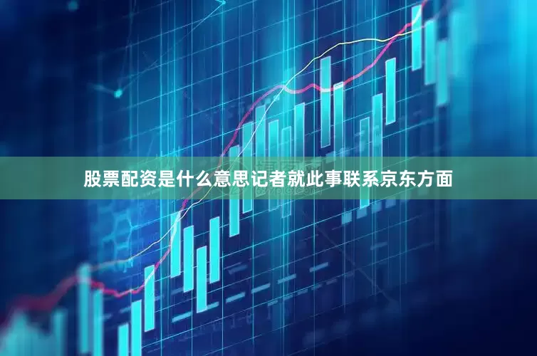 股票配资是什么意思记者就此事联系京东方面