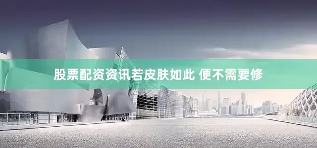 股票配资资讯若皮肤如此 便不需要修