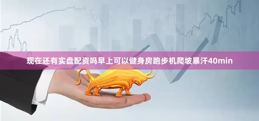 现在还有实盘配资吗早上可以健身房跑步机爬坡暴汗40min