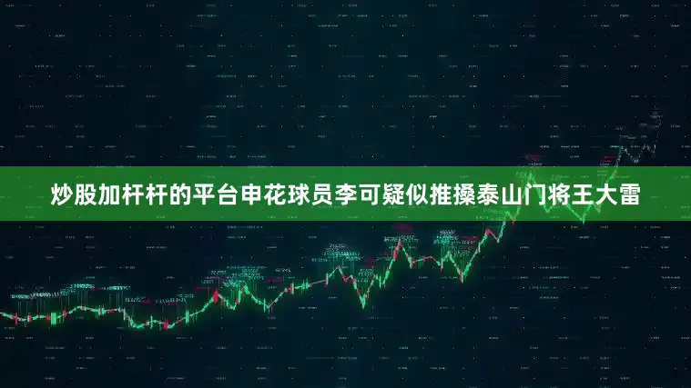 炒股加杆杆的平台申花球员李可疑似推搡泰山门将王大雷