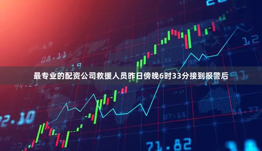 最专业的配资公司救援人员昨日傍晚6时33分接到报警后