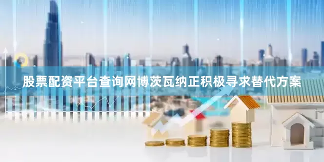 股票配资平台查询网博茨瓦纳正积极寻求替代方案