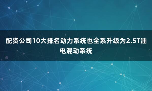 配资公司10大排名动力系统也全系升级为2.5T油电混动系统