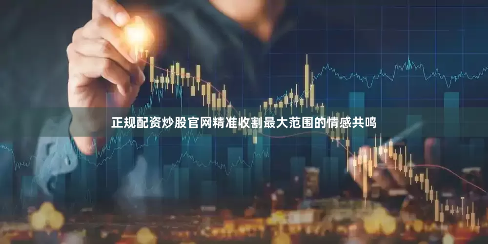 正规配资炒股官网精准收割最大范围的情感共鸣