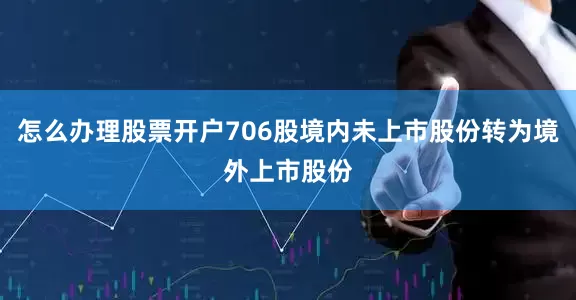 怎么办理股票开户706股境内未上市股份转为境外上市股份