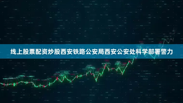 线上股票配资炒股西安铁路公安局西安公安处科学部署警力