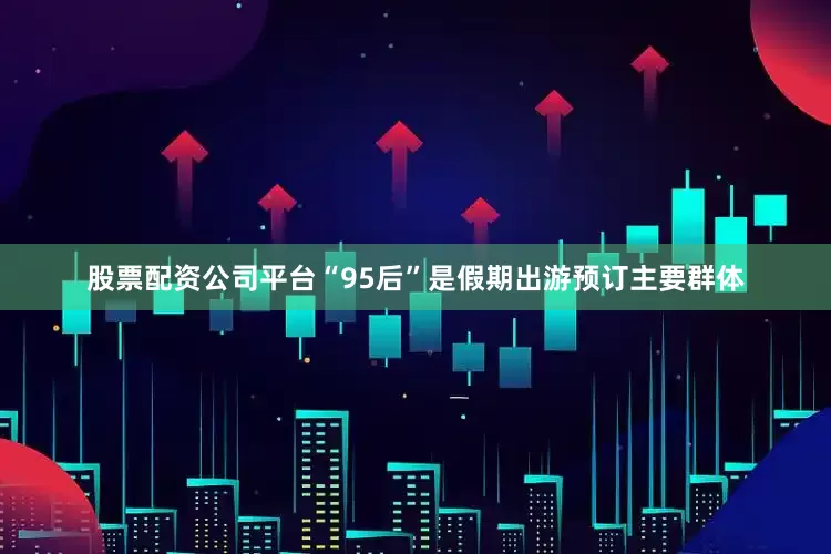 股票配资公司平台“95后”是假期出游预订主要群体