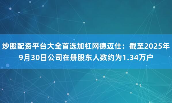 炒股配资平台大全首选加杠网德迈仕：截至2025年9月30日公司在册股东人数约为1.34万户