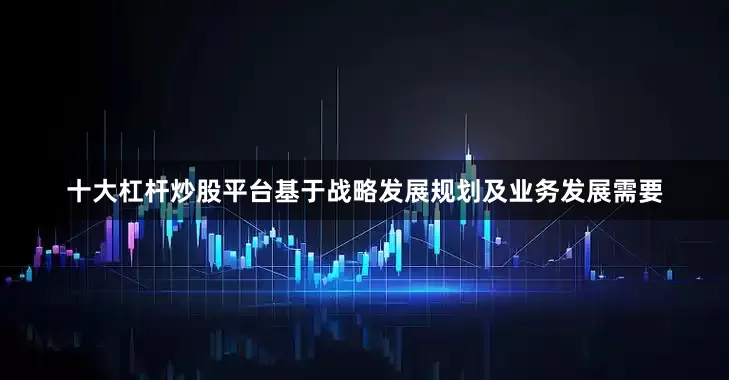 十大杠杆炒股平台基于战略发展规划及业务发展需要