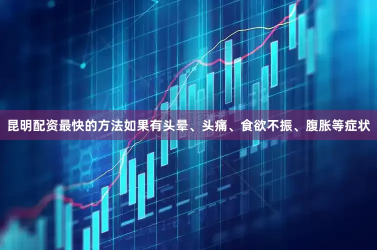 昆明配资最快的方法如果有头晕、头痛、食欲不振、腹胀等症状