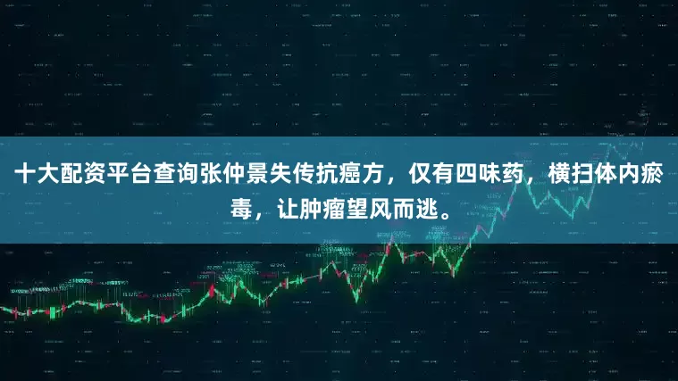 十大配资平台查询张仲景失传抗癌方，仅有四味药，横扫体内瘀毒，让肿瘤望风而逃。