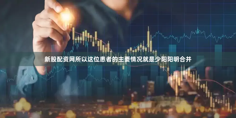 新股配资网所以这位患者的主要情况就是少阳阳明合并