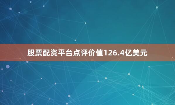 股票配资平台点评价值126.4亿美元