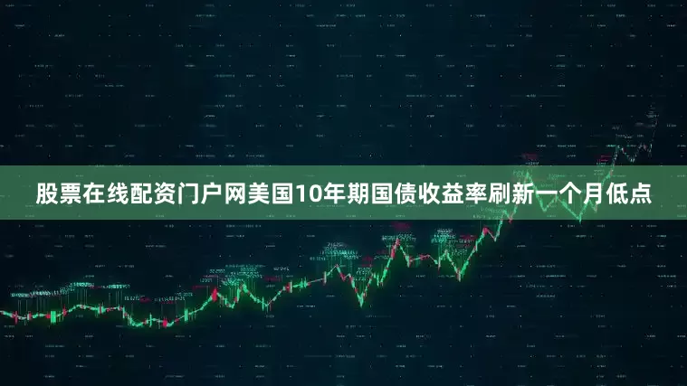 股票在线配资门户网美国10年期国债收益率刷新一个月低点