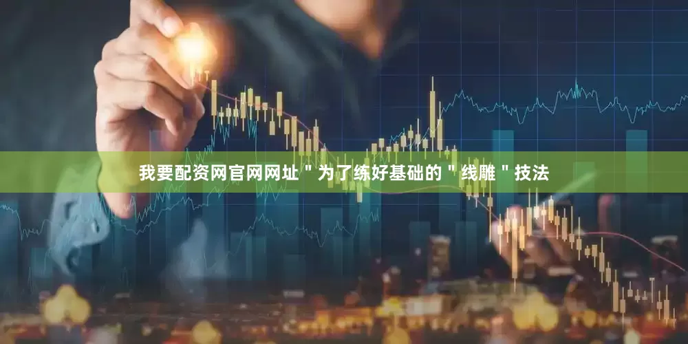 我要配资网官网网址＂为了练好基础的＂线雕＂技法