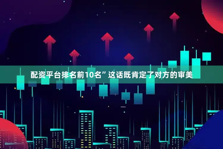 配资平台排名前10名”这话既肯定了对方的审美
