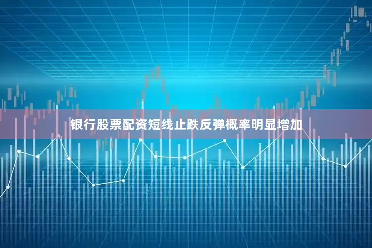 银行股票配资短线止跌反弹概率明显增加