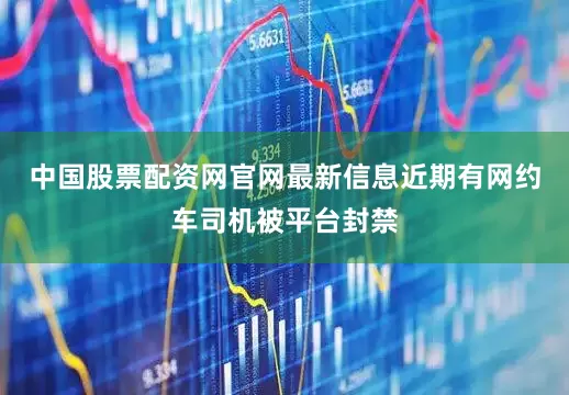 中国股票配资网官网最新信息近期有网约车司机被平台封禁